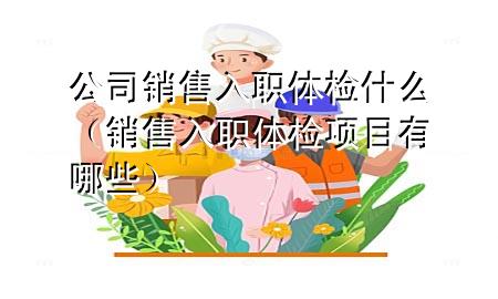 公司銷售入職體檢什么（銷售入職體檢項目有哪些）