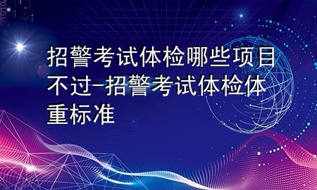 招警考試體檢哪些項目不過-招警考試體檢體重標(biāo)準(zhǔn)