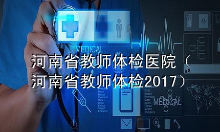 河南省教師體檢醫(yī)院（河南省教師體檢2017）