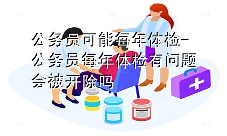 公務(wù)員可能每年體檢-公務(wù)員每年體檢有問題會被開除嗎