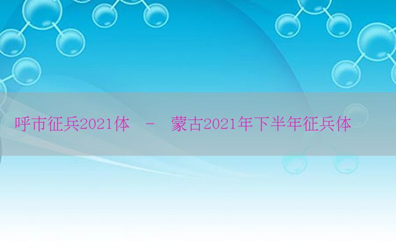 呼市征兵2021體檢-內(nèi)蒙古2021年下半年征兵體檢時(shí)間