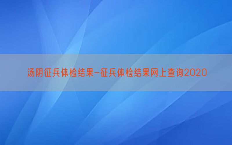 湯陰征兵體檢結(jié)果-征兵體檢結(jié)果網(wǎng)上查詢2020