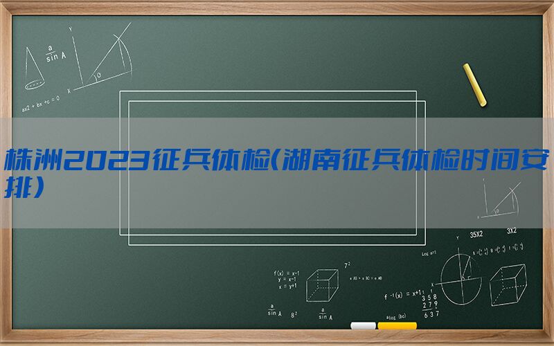 株洲2023征兵體檢（湖南征兵體檢時間安排）