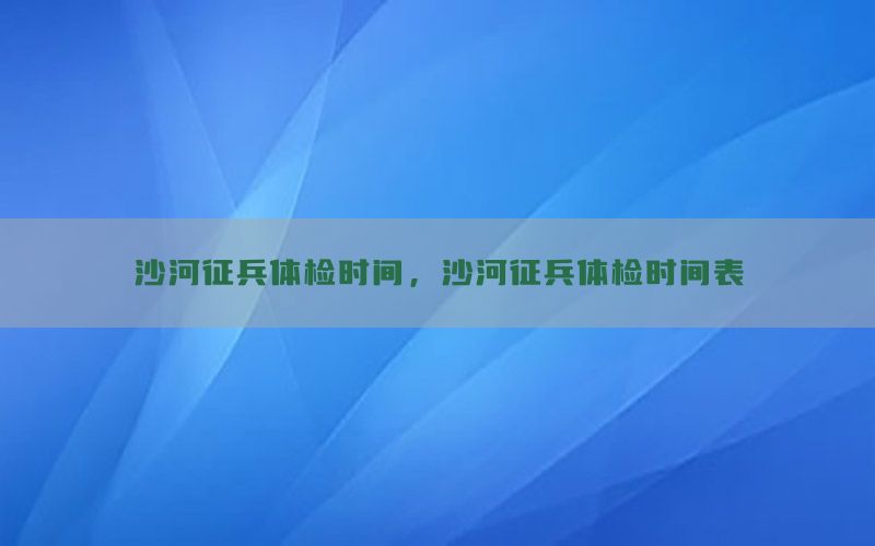 沙河征兵體檢時(shí)間，沙河征兵體檢時(shí)間表