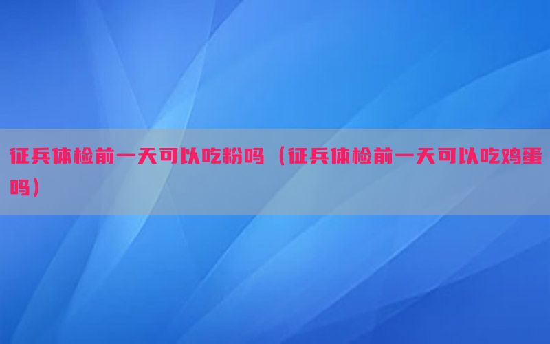 征兵體檢前一天可以吃粉嗎（征兵體檢前一天可以吃雞蛋嗎）