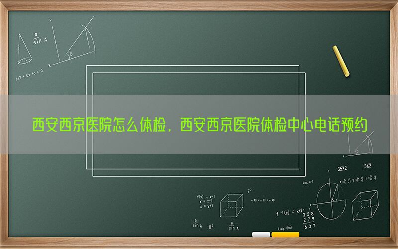 西安西京醫(yī)院怎么體檢，西安西京醫(yī)院體檢中心電話預約