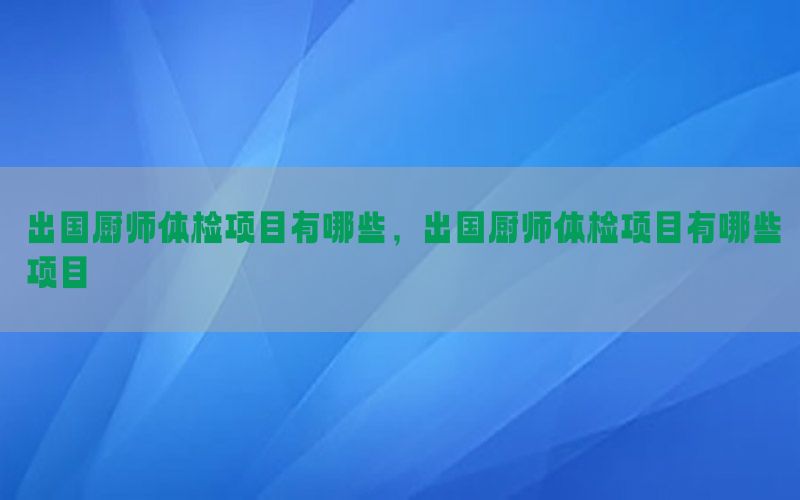 出國廚師體檢項目有哪些，出國廚師體檢項目有哪些項目