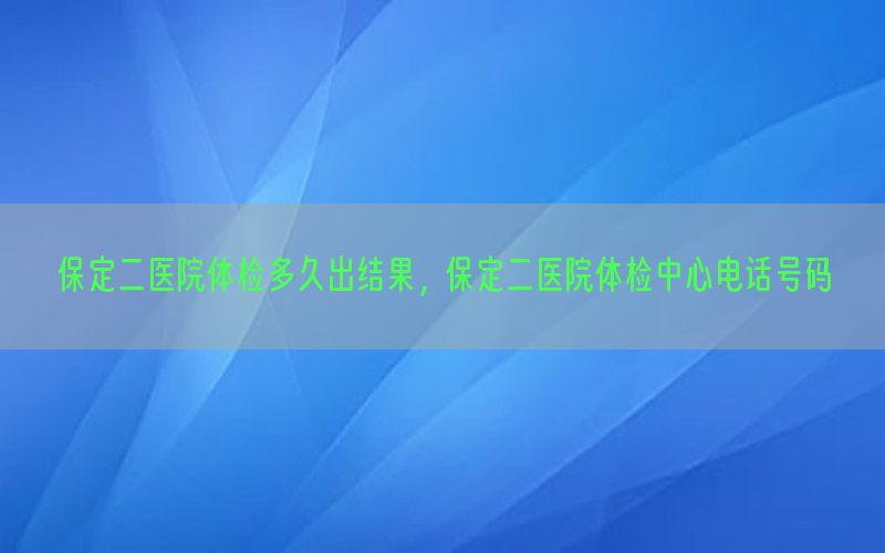 保定二醫(yī)院體檢多久出結(jié)果，保定二醫(yī)院體檢中心電話號碼