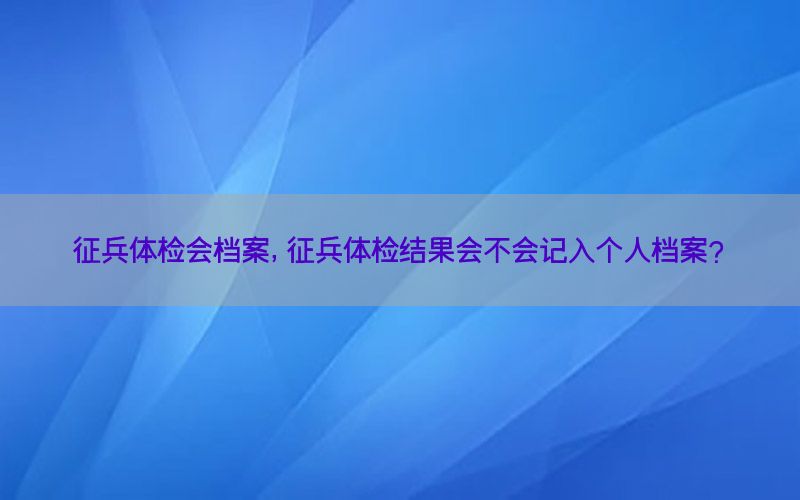 征兵體檢會(huì)檔案，征兵體檢結(jié)果會(huì)不會(huì)記入個(gè)人檔案?