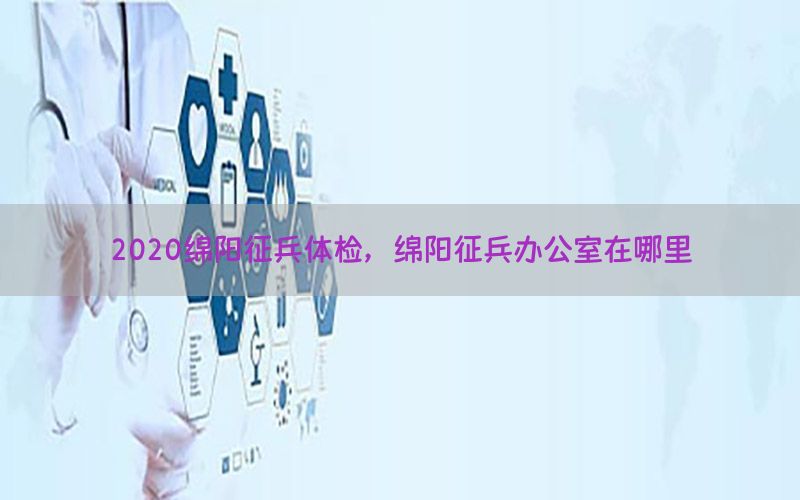 2020綿陽(yáng)征兵體檢，綿陽(yáng)征兵辦公室在哪里