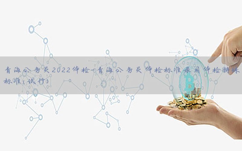 青海公務(wù)員2022體檢-青海公務(wù)員體檢標(biāo)準(zhǔn)錄用體檢特殊標(biāo)準(zhǔn)(試行)