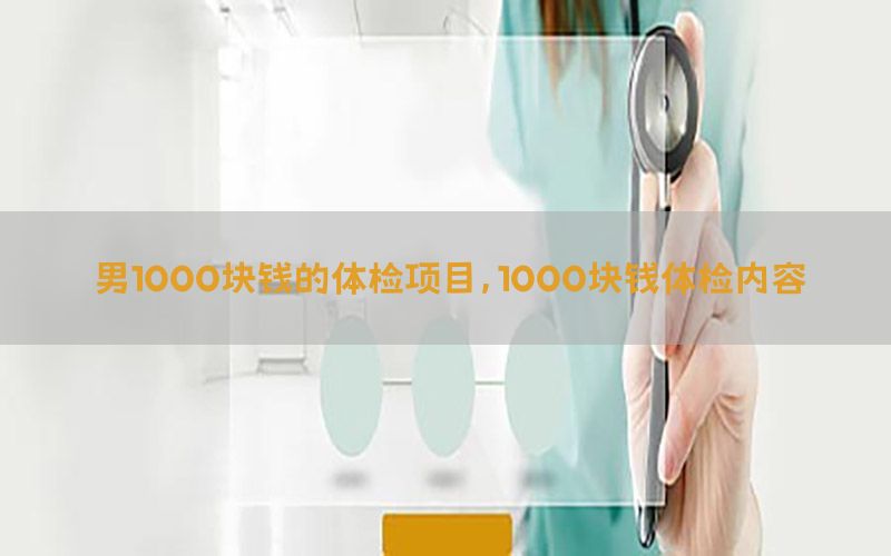 男1000塊錢的體檢項(xiàng)目，1000塊錢體檢內(nèi)容