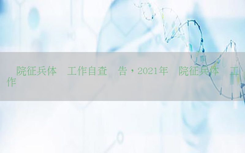 醫(yī)院征兵體檢工作自查報(bào)告，2021年醫(yī)院征兵體檢工作總結(jié)