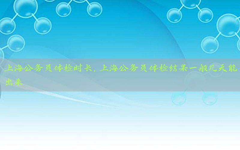 上海公務員體檢時長，上海公務員體檢結(jié)果一般幾天能出來