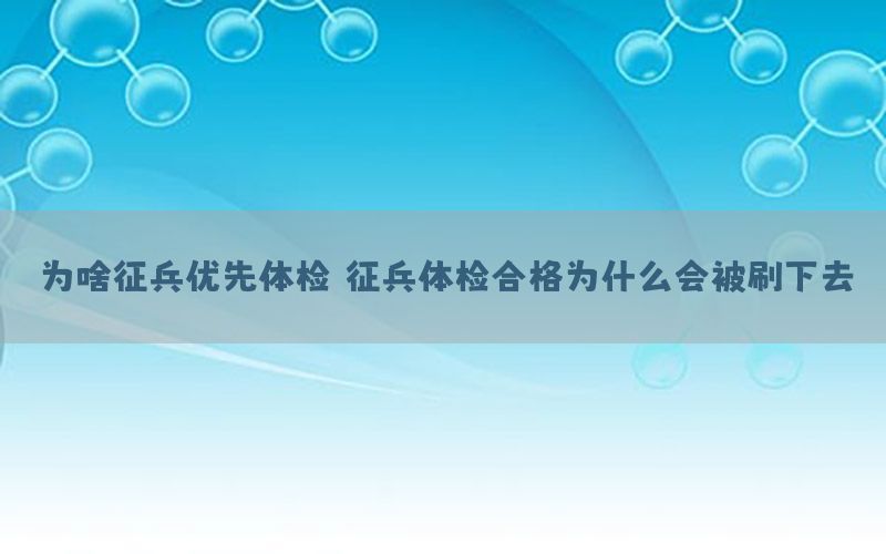 為啥征兵優(yōu)先體檢（征兵體檢合格為什么會被刷下去）