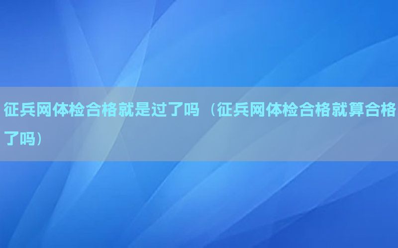 征兵網(wǎng)體檢合格就是過了嗎（征兵網(wǎng)體檢合格就算合格了嗎）