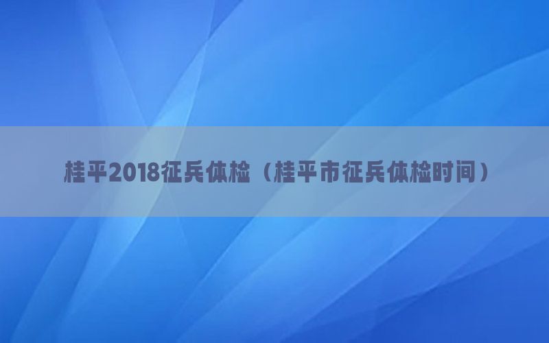 桂平2018征兵體檢（桂平市征兵體檢時間）