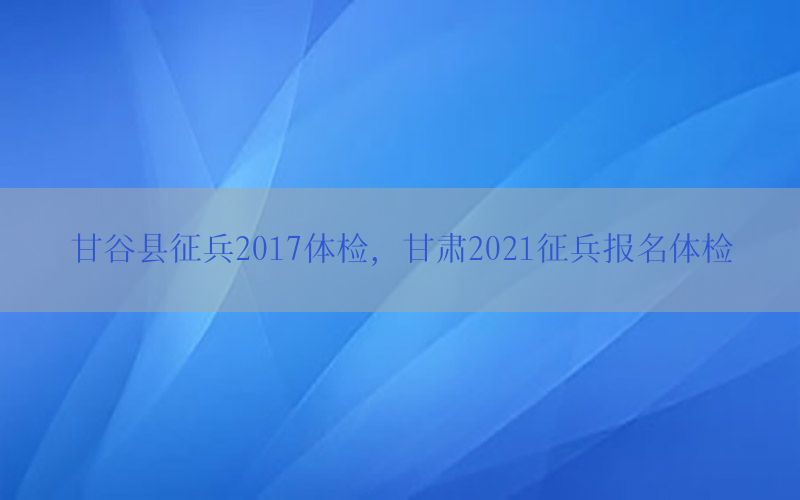 甘谷縣征兵2017體檢，甘肅2021征兵報名體檢