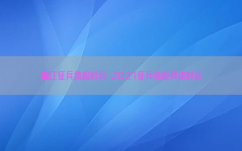 麻江征兵體檢時間-2021征兵體檢具體時間