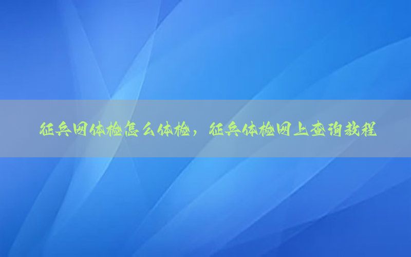 征兵網(wǎng)體檢怎么體檢，征兵體檢網(wǎng)上查詢教程