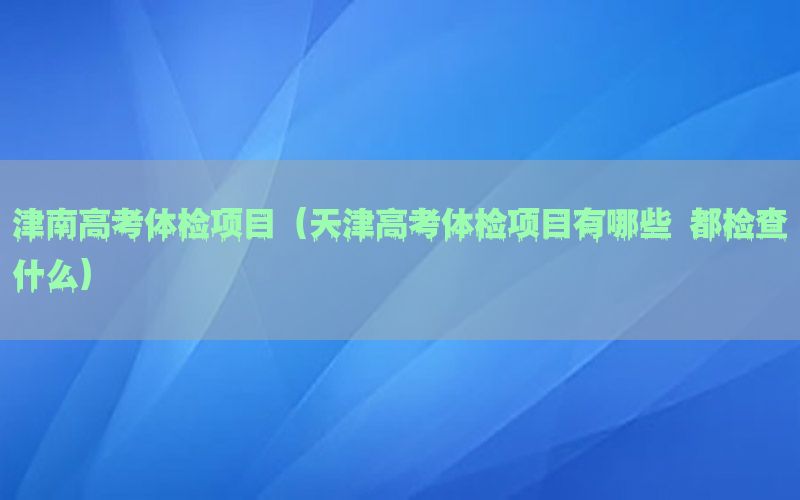 津南高考體檢項目（天津高考體檢項目有哪些 都檢查什么）