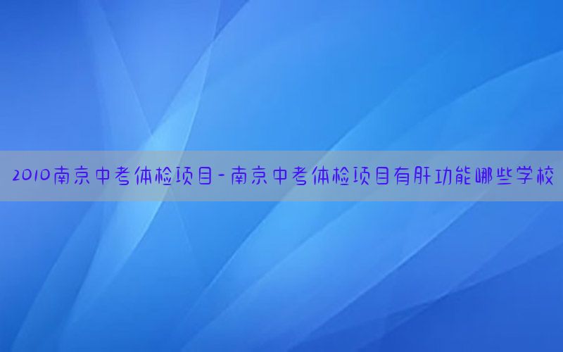 2010南京中考體檢項目-南京中考體檢項目有肝功能哪些學(xué)校