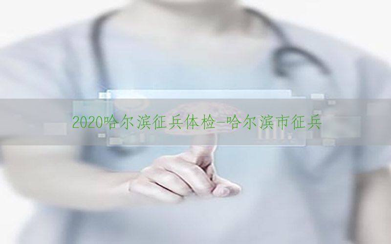 2020哈爾濱征兵體檢-哈爾濱市征兵