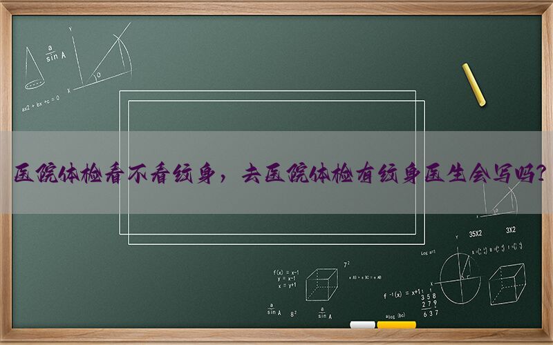 醫(yī)院體檢看不看紋身，去醫(yī)院體檢有紋身醫(yī)生會(huì)寫嗎?