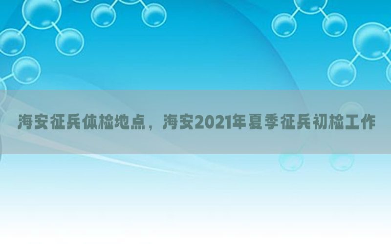 海安征兵體檢地點(diǎn)，海安2021年夏季征兵初檢工作