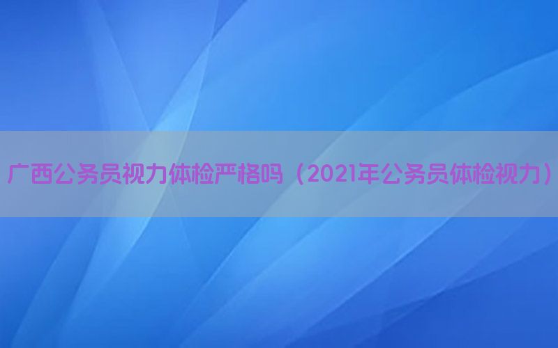 廣西公務(wù)員視力體檢嚴(yán)格嗎（2021年公務(wù)員體檢視力）