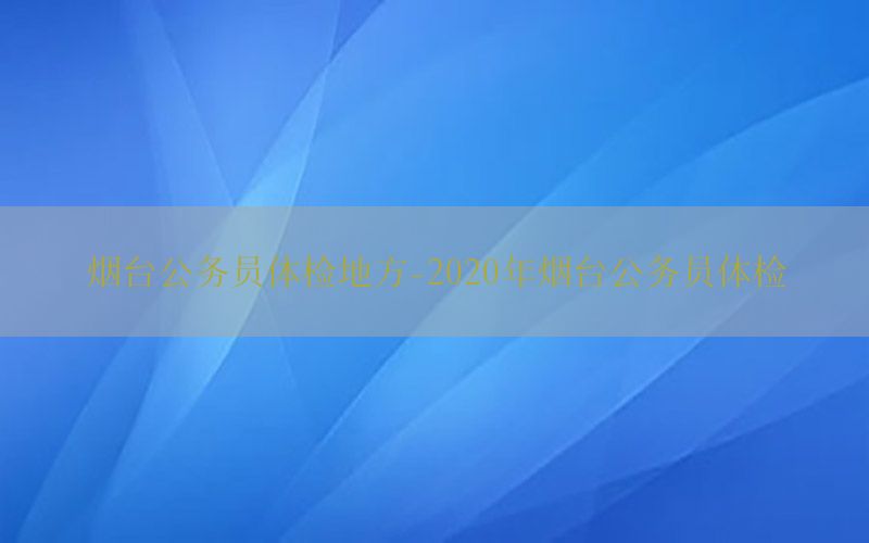 煙臺公務(wù)員體檢地方-2020年煙臺公務(wù)員體檢