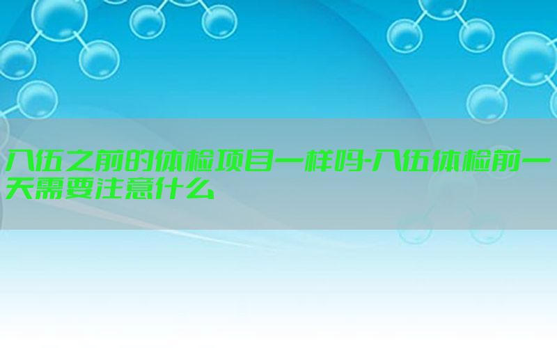 入伍之前的體檢項目一樣嗎-入伍體檢前一天需要注意什么