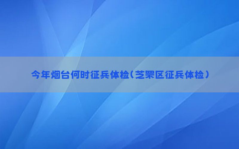 今年煙臺(tái)何時(shí)征兵體檢（芝罘區(qū)征兵體檢）