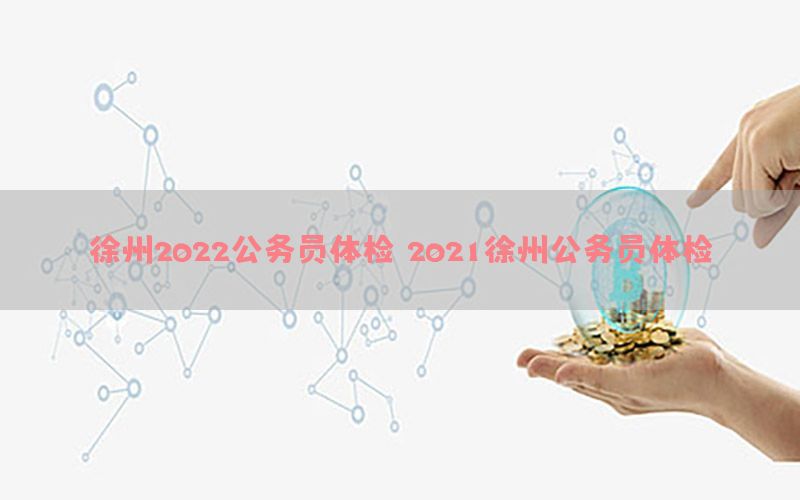 徐州2022公務(wù)員體檢（2021徐州公務(wù)員體檢）