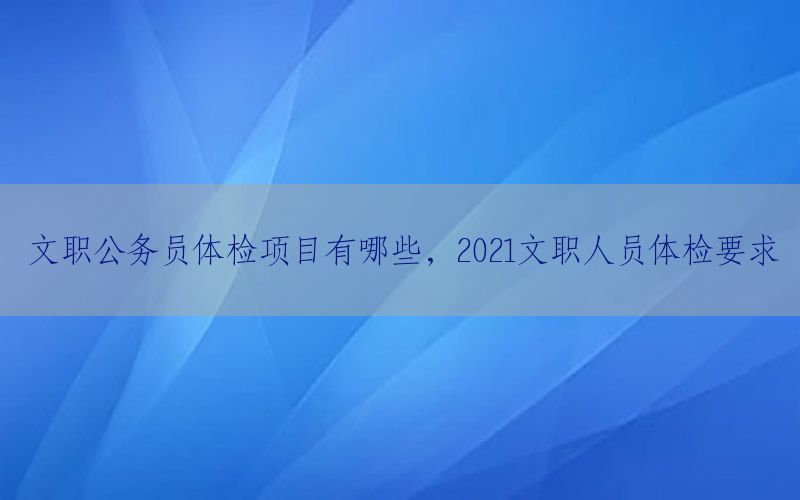 文職公務(wù)員體檢項(xiàng)目有哪些，2021文職人員體檢要求