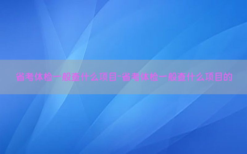 省考體檢一般查什么項(xiàng)目-省考體檢一般查什么項(xiàng)目的