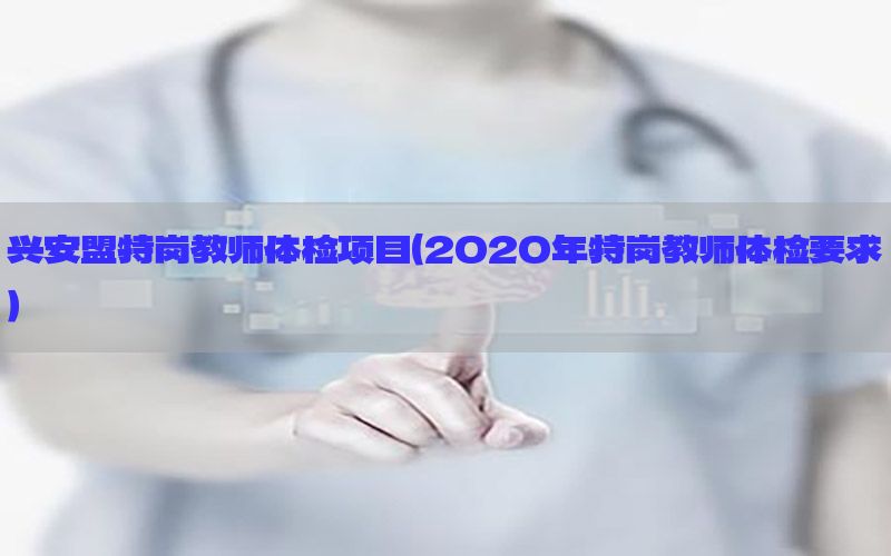 興安盟特崗教師體檢項目（2020年特崗教師體檢要求）