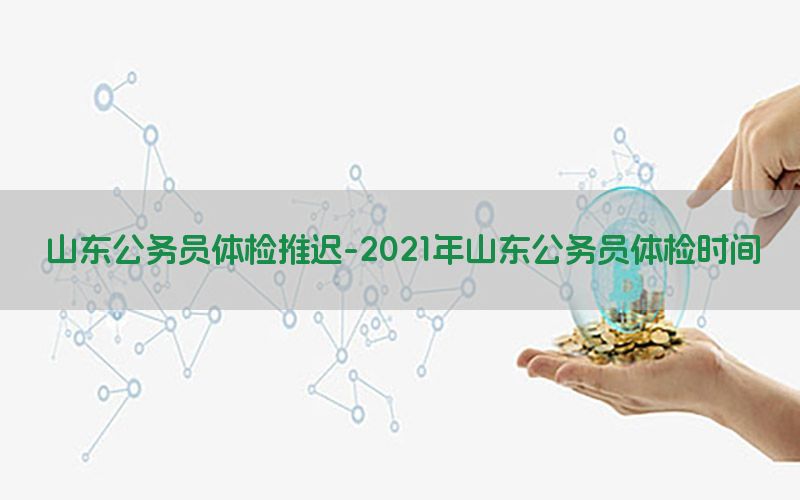 山東公務(wù)員體檢推遲-2021年山東公務(wù)員體檢時(shí)間