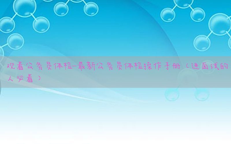 觀看公務(wù)員體檢-最新公務(wù)員體檢操作手冊(cè)(進(jìn)面試的人必看)