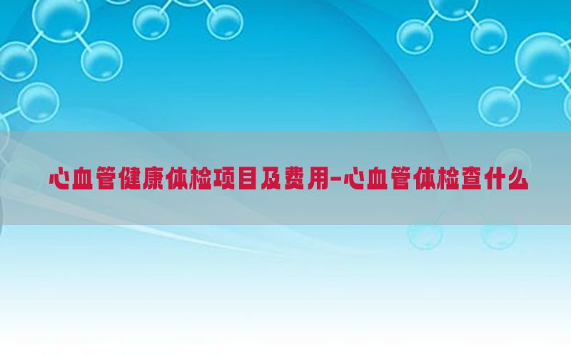 心血管健康體檢項目及費用-心血管體檢查什么