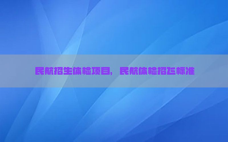 民航招生體檢項目，民航體檢招飛標準