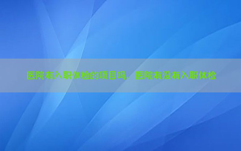 醫(yī)院有入職體檢的項(xiàng)目嗎，醫(yī)院有沒(méi)有入職體檢