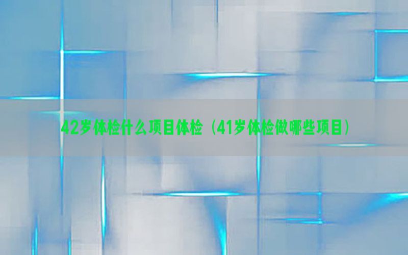 42歲體檢什么項目體檢（41歲體檢做哪些項目）