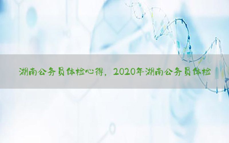 湖南公務員體檢心得，2020年湖南公務員體檢