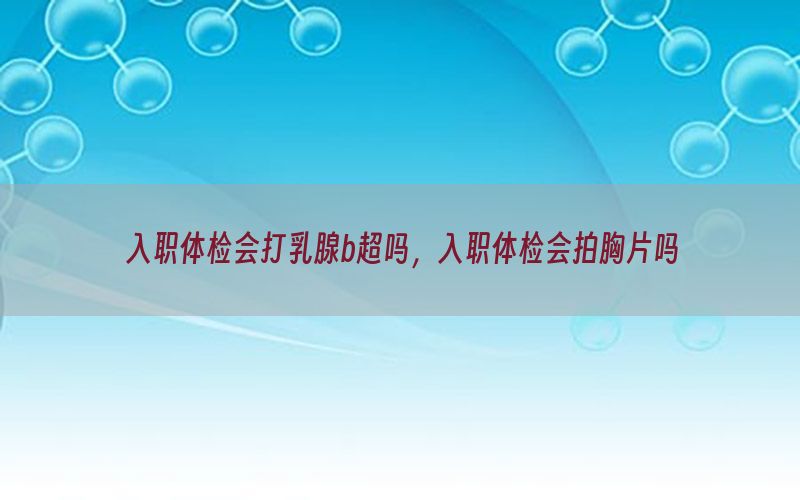 入職體檢會(huì)打乳腺b超嗎，入職體檢會(huì)拍胸片嗎