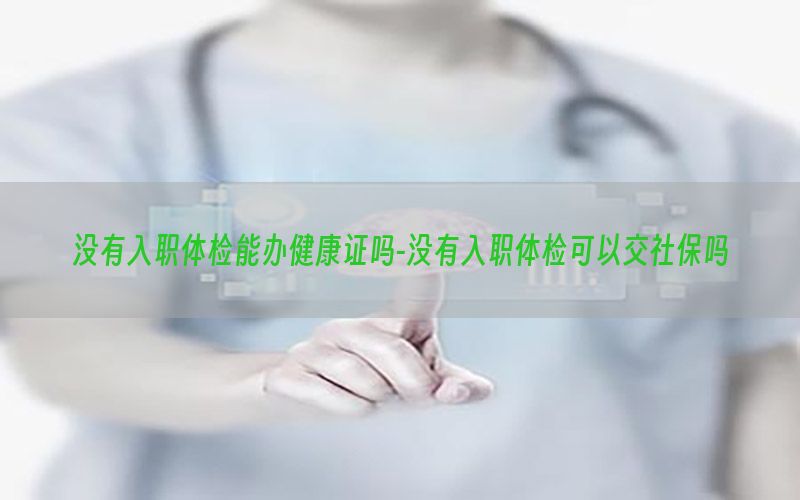 沒有入職體檢能辦健康證嗎-沒有入職體檢可以交社保嗎