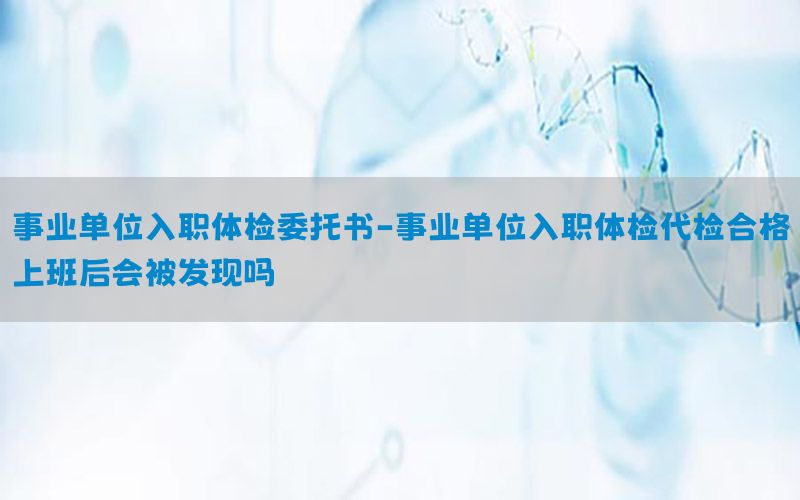 事業(yè)單位入職體檢委托書(shū)-事業(yè)單位入職體檢代檢合格上班后會(huì)被發(fā)現(xiàn)嗎