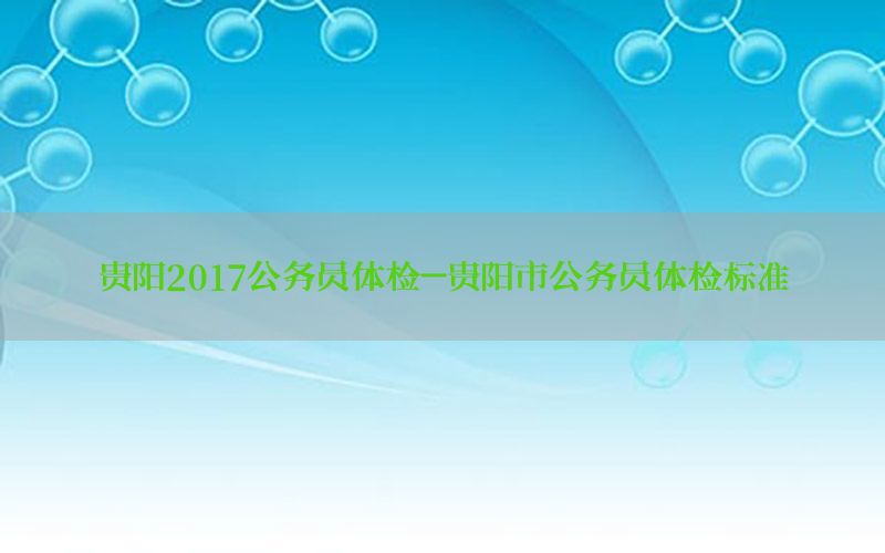 貴陽2017公務(wù)員體檢-貴陽市公務(wù)員體檢標(biāo)準(zhǔn)