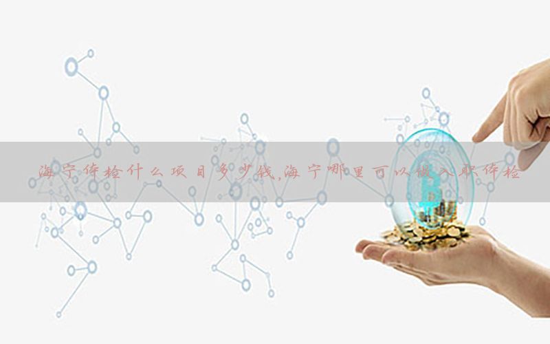 海寧體檢什么項(xiàng)目多少錢(qián)，海寧哪里可以做入職體檢